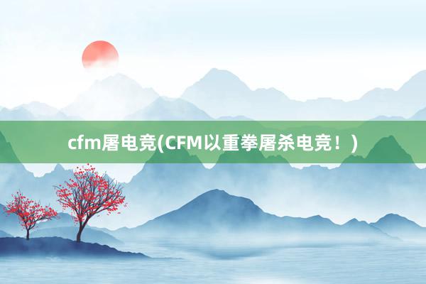 cfm屠电竞(CFM以重拳屠杀电竞！)