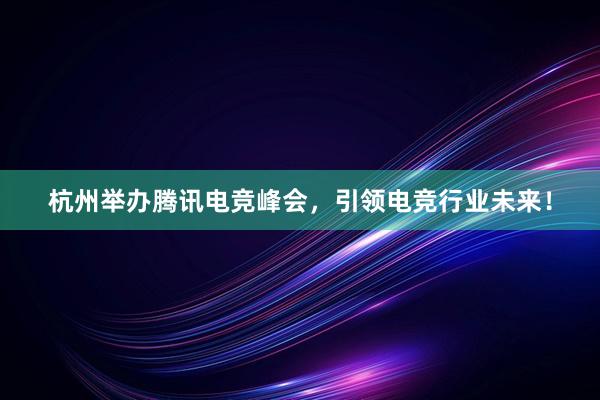 杭州举办腾讯电竞峰会，引领电竞行业未来！