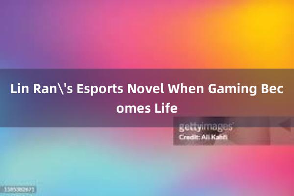 Lin Ran's Esports Novel When Gaming Becomes Life